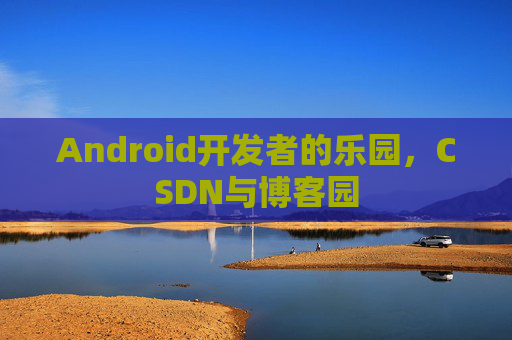 Android开发者的乐园，CSDN与博客园